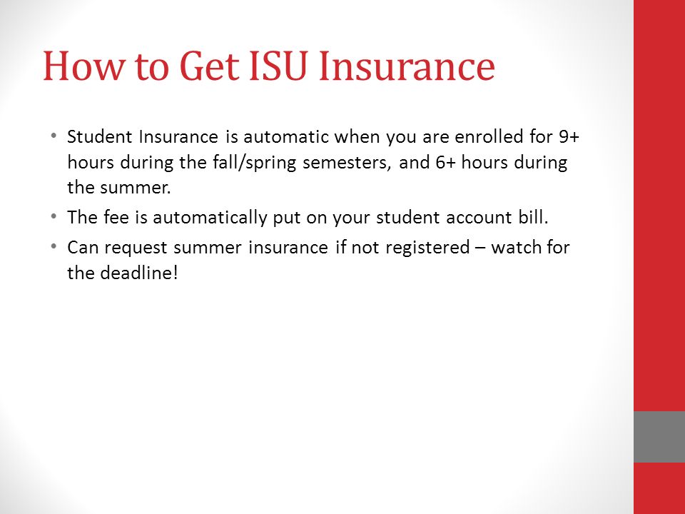 How to Get ISU Insurance Student Insurance is automatic when you are enrolled for 9+ hours during the fall/spring semesters, and 6+ hours during the summer.