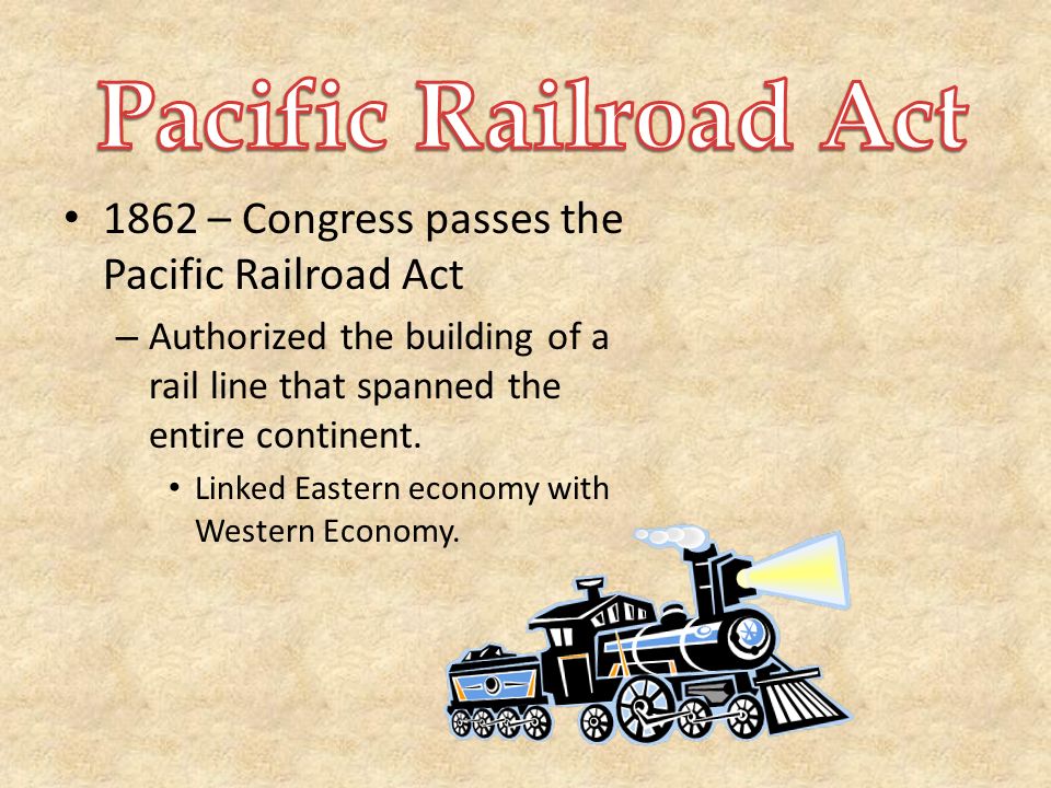 1862 – Congress passes the Pacific Railroad Act – Authorized the building of a rail line that spanned the entire continent.