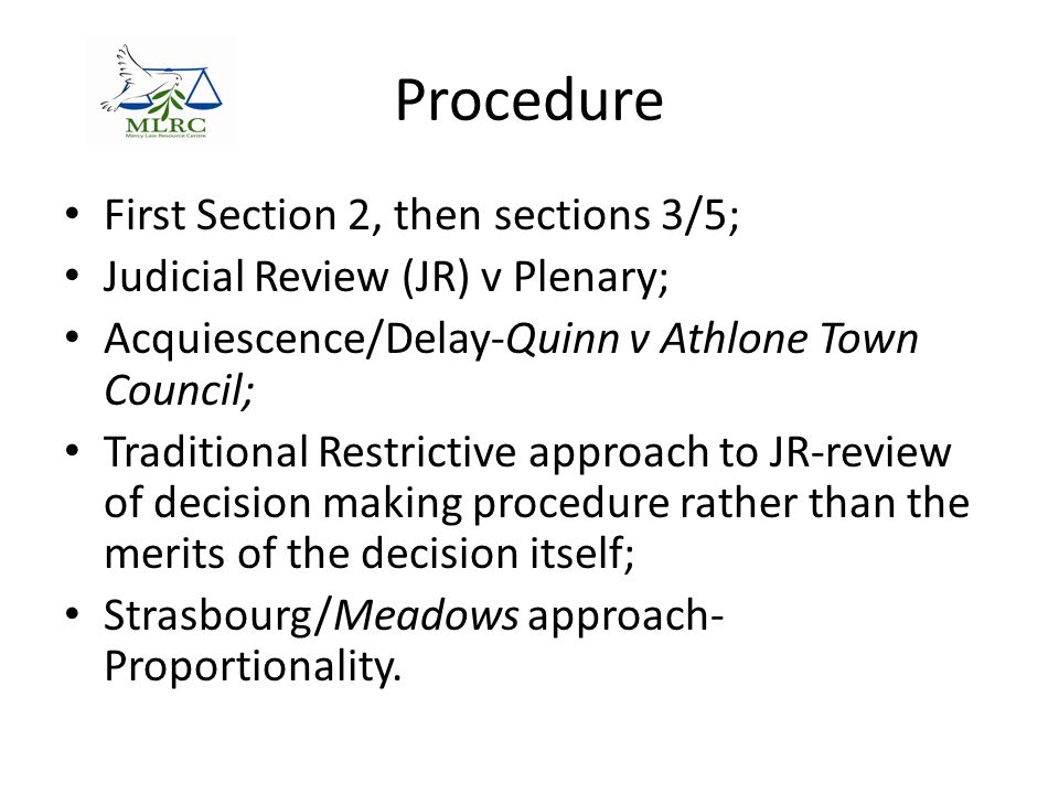 Procedure First Section 2, then sections 3/5; Judicial Review (JR) v Plenary; Acquiescence/Delay-Quinn v Athlone Town Council; Traditional Restrictive approach to JR-review of decision making procedure rather than the merits of the decision itself; Strasbourg/Meadows approach- Proportionality.