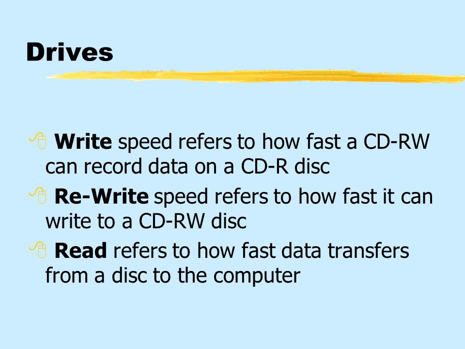 Drives  Write speed refers to how fast a CD-RW can record data on a CD-R disc  Re-Write speed refers to how fast it can write to a CD-RW disc  Read refers to how fast data transfers from a disc to the computer