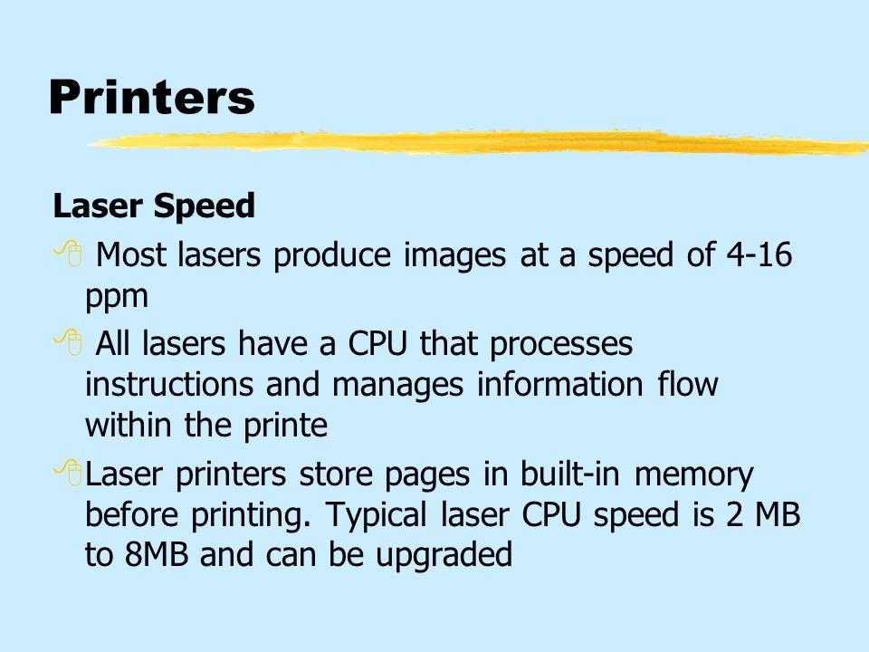 Printers Laser Speed  Most lasers produce images at a speed of 4-16 ppm  All lasers have a CPU that processes instructions and manages information flow within the printe  Laser printers store pages in built-in memory before printing.