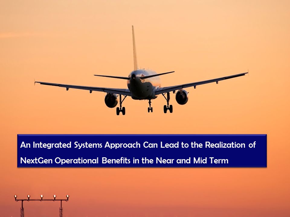 An Integrated Systems Approach Can Lead to the Realization of NextGen Operational Benefits in the Near and Mid Term An Integrated Systems Approach Can Lead to the Realization of NextGen Operational Benefits in the Near and Mid Term
