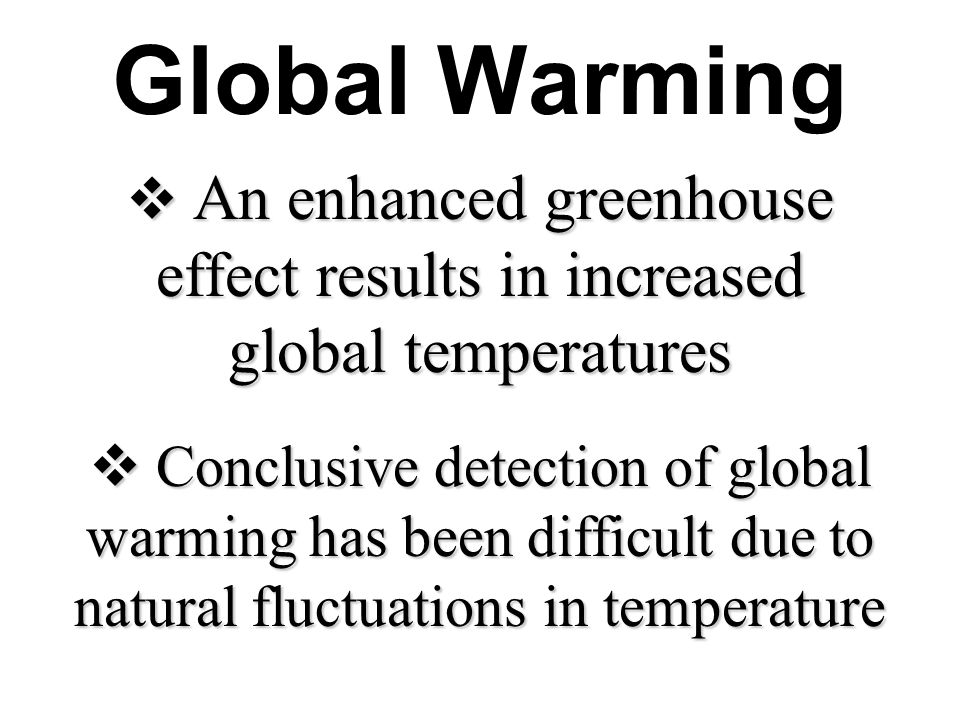 Global Warming  An enhanced greenhouse effect results in increased global temperatures  Conclusive detection of global warming has been difficult due to natural fluctuations in temperature