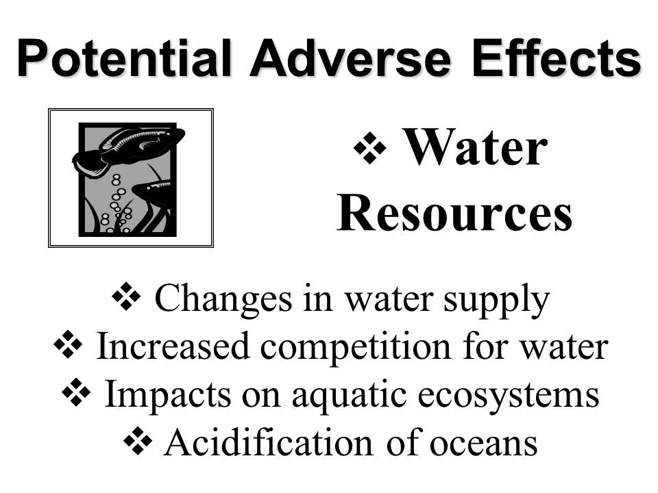 Potential Adverse Effects  Water Resources  Changes in water supply  Increased competition for water  Impacts on aquatic ecosystems  Acidification of oceans
