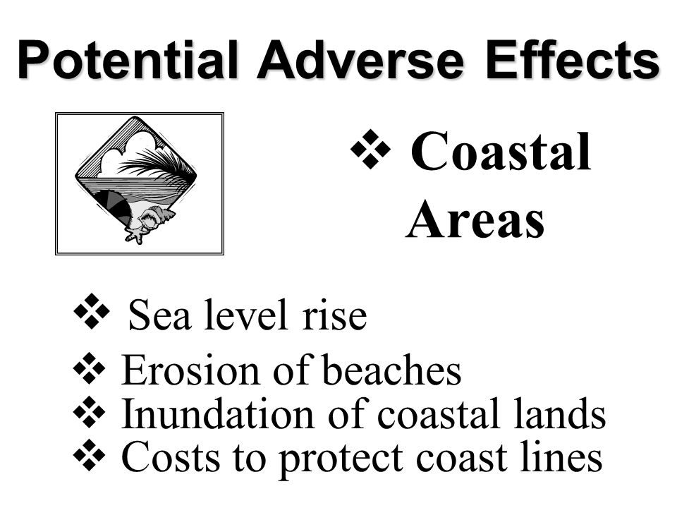 Potential Adverse Effects  Sea level rise  Erosion of beaches  Inundation of coastal lands  Costs to protect coast lines  Coastal Areas