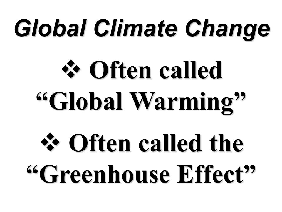 Global Climate Change  Often called Global Warming  Often called the Greenhouse Effect