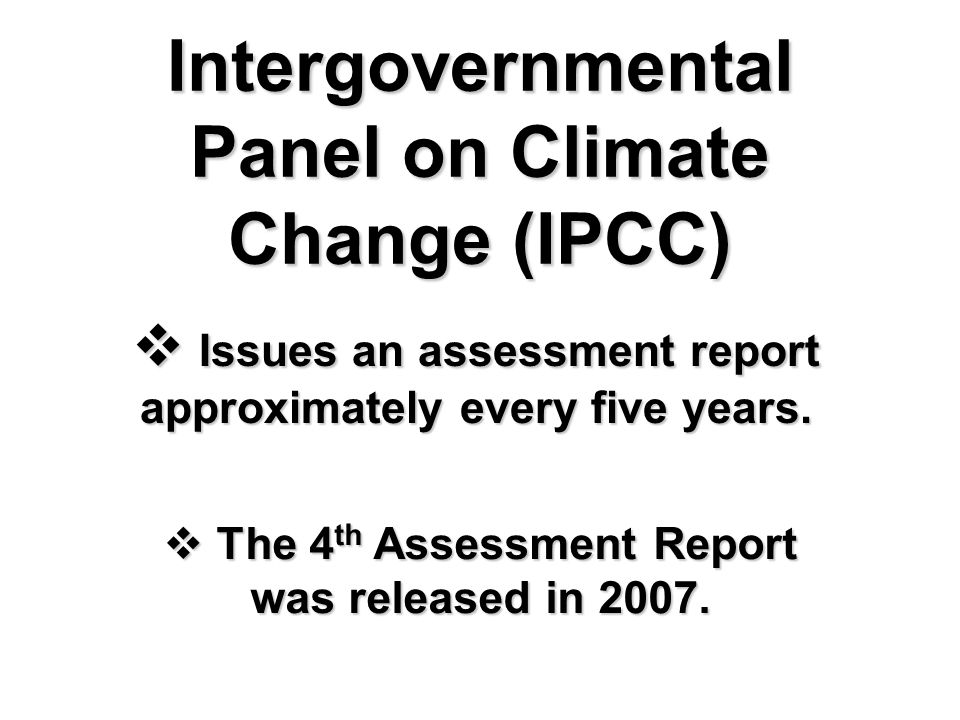 Intergovernmental Panel on Climate Change (IPCC)  Issues an assessment report approximately every five years.
