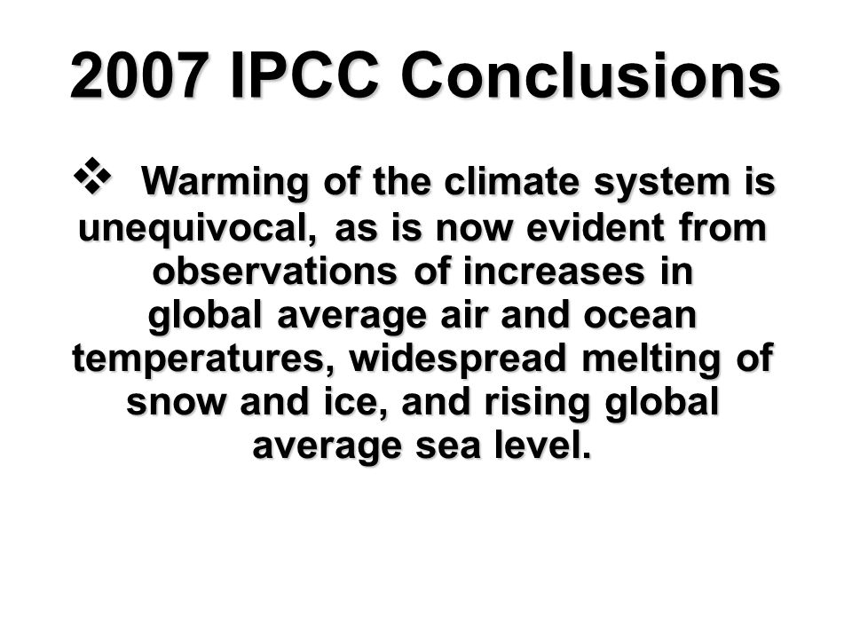 2007 IPCC Conclusions  Warming of the climate system is unequivocal, as is now evident from observations of increases in global average air and ocean temperatures, widespread melting of snow and ice, and rising global average sea level.