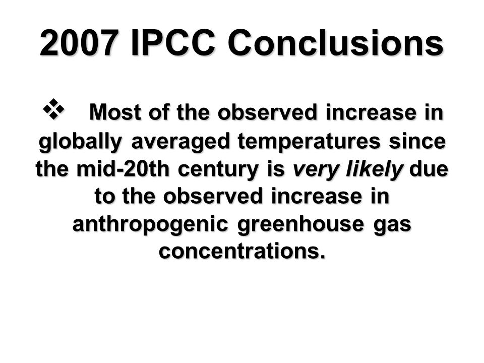 2007 IPCC Conclusions  Most of the observed increase in globally averaged temperatures since the mid-20th century is very likely due to the observed increase in anthropogenic greenhouse gas concentrations.