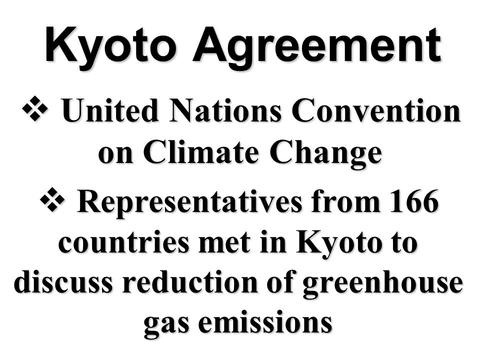 Kyoto Agreement  United Nations Convention on Climate Change  Representatives from 166 countries met in Kyoto to discuss reduction of greenhouse gas emissions