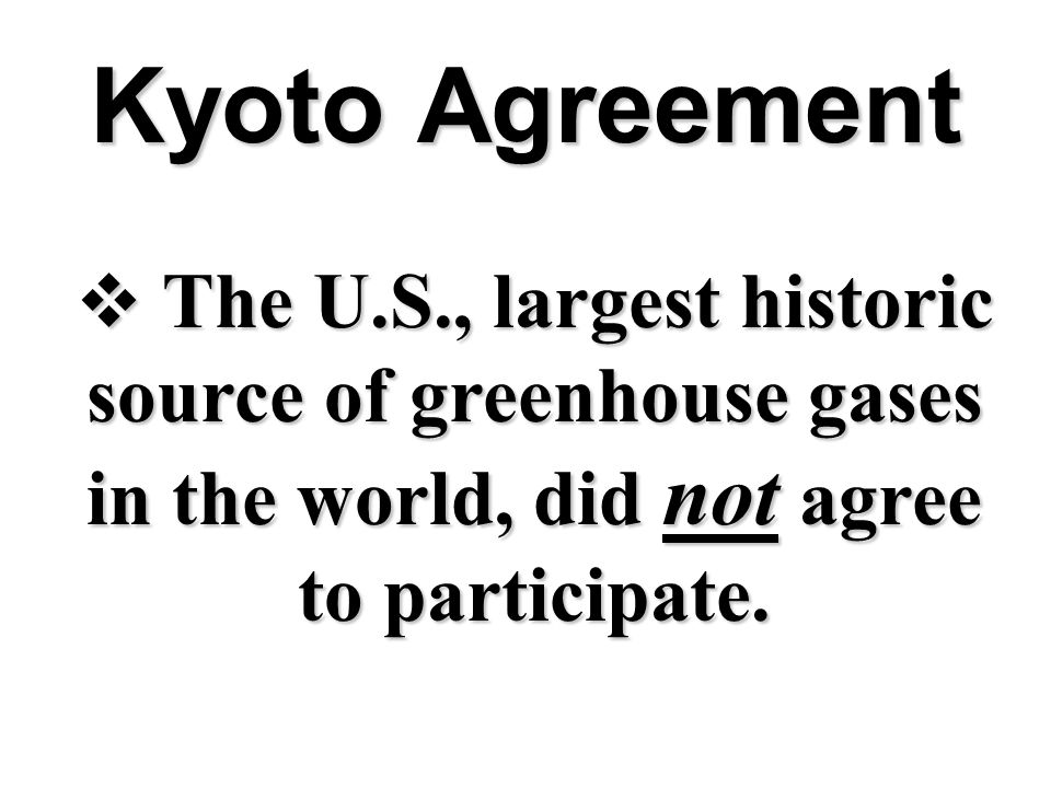 Kyoto Agreement  The U.S., largest historic source of greenhouse gases in the world, did not agree to participate.