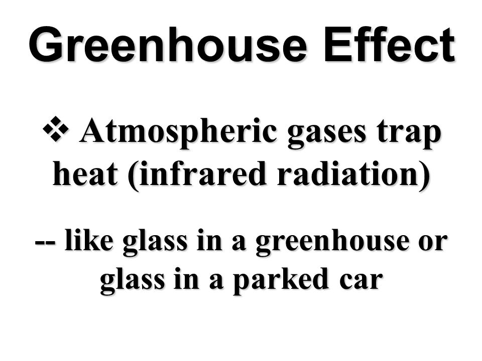 Greenhouse Effect  Atmospheric gases trap heat (infrared radiation) -- like glass in a greenhouse or glass in a parked car