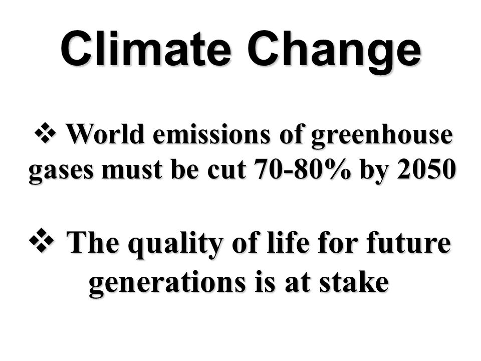  The quality of life for future generations is at stake  World emissions of greenhouse gases must be cut 70-80% by 2050 Climate Change