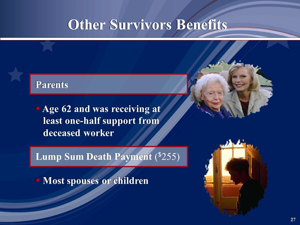 27 Parents  Age 62 and was receiving at least one-half support from deceased worker Lump Sum Death Payment ( $ 255)  Most spouses or children Parents  Age 62 and was receiving at least one-half support from deceased worker Lump Sum Death Payment ( $ 255)  Most spouses or children Other Survivors Benefits