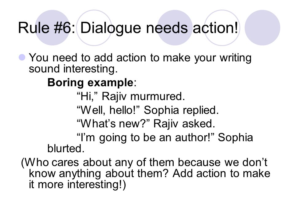 Rule #6: Dialogue needs action. You need to add action to make your writing sound interesting.