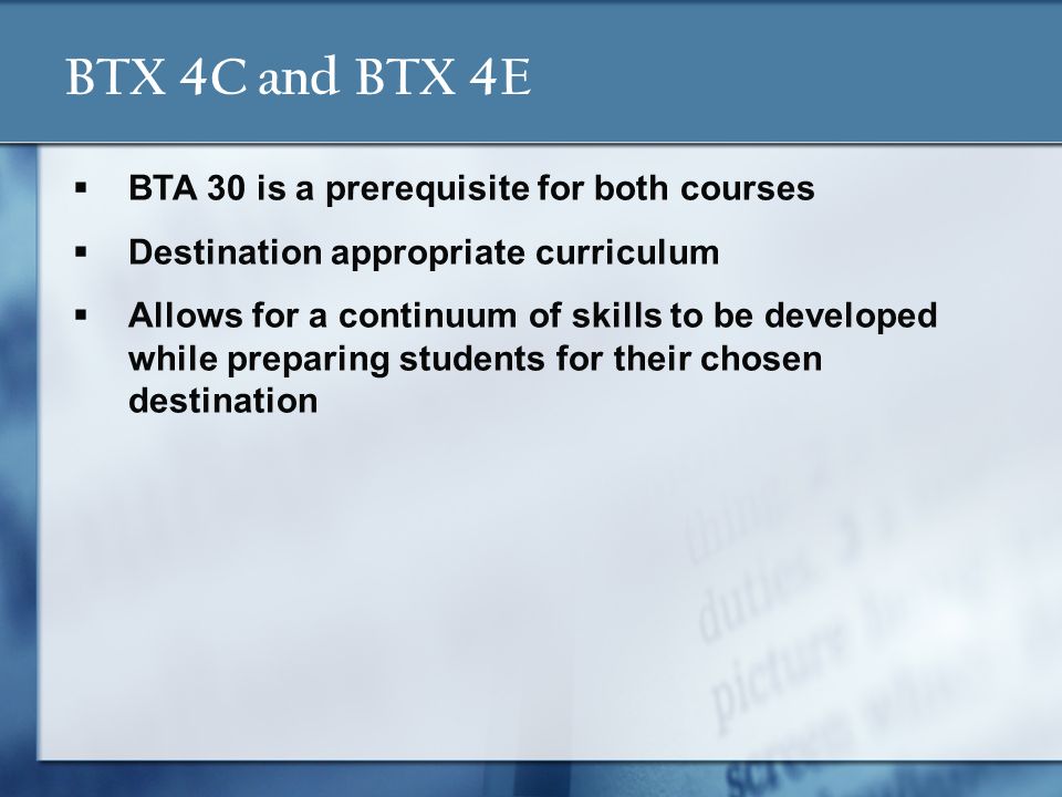 BTX 4C and BTX 4E  BTA 30 is a prerequisite for both courses  Destination appropriate curriculum  Allows for a continuum of skills to be developed while preparing students for their chosen destination