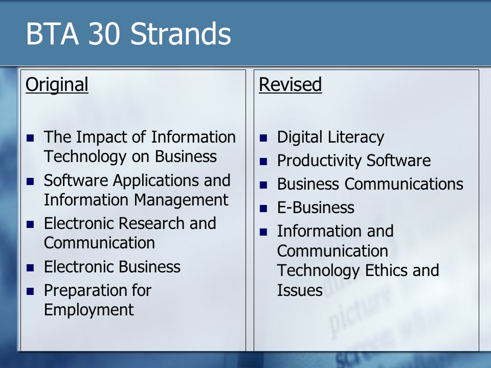 BTA 30 Strands Original The Impact of Information Technology on Business Software Applications and Information Management Electronic Research and Communication Electronic Business Preparation for Employment Revised Digital Literacy Productivity Software Business Communications E-Business Information and Communication Technology Ethics and Issues