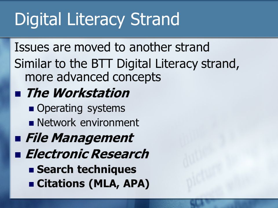 Digital Literacy Strand Issues are moved to another strand Similar to the BTT Digital Literacy strand, more advanced concepts The Workstation Operating systems Network environment File Management Electronic Research Search techniques Citations (MLA, APA)