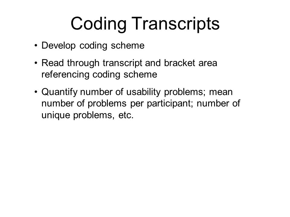 Coding Transcripts Develop coding scheme Read through transcript and bracket area referencing coding scheme Quantify number of usability problems; mean number of problems per participant; number of unique problems, etc.