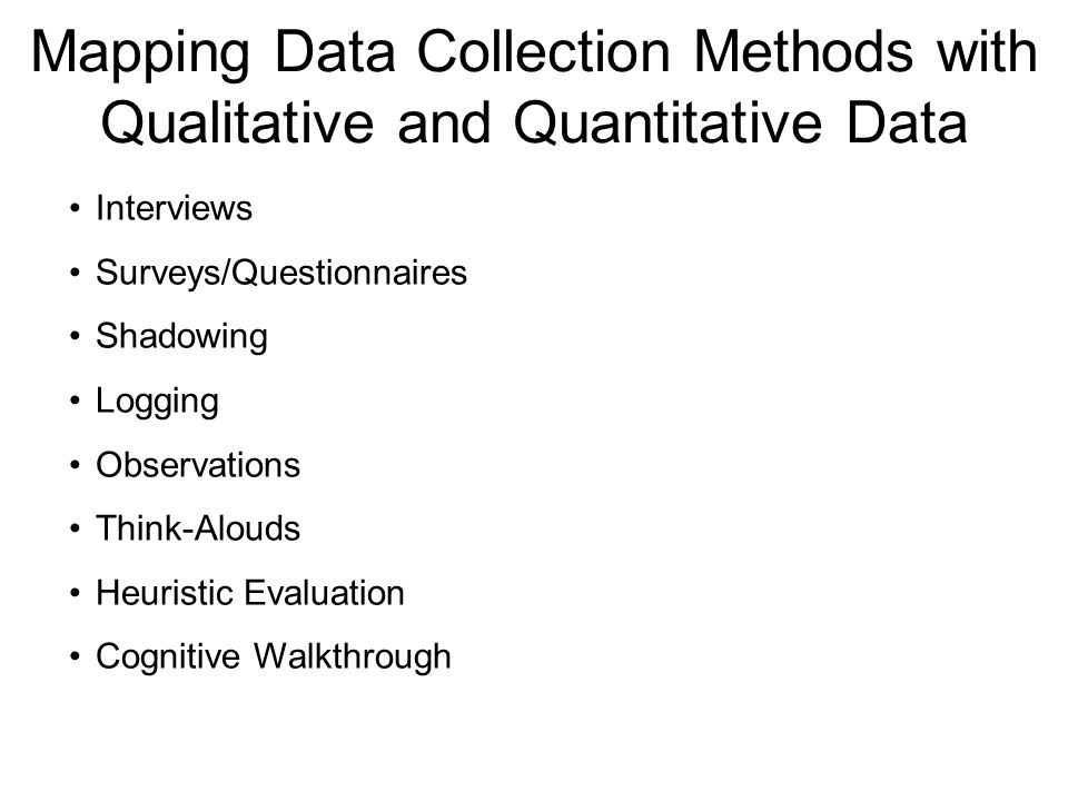 Mapping Data Collection Methods with Qualitative and Quantitative Data Interviews Surveys/Questionnaires Shadowing Logging Observations Think-Alouds Heuristic Evaluation Cognitive Walkthrough