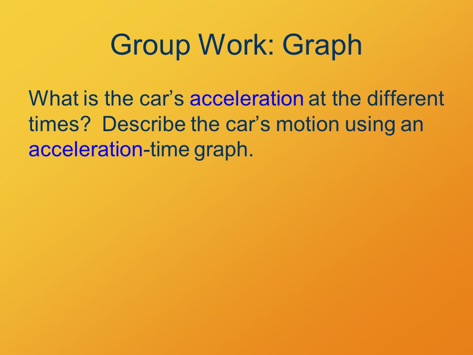Group Work: Graph What is the car’s acceleration at the different times.