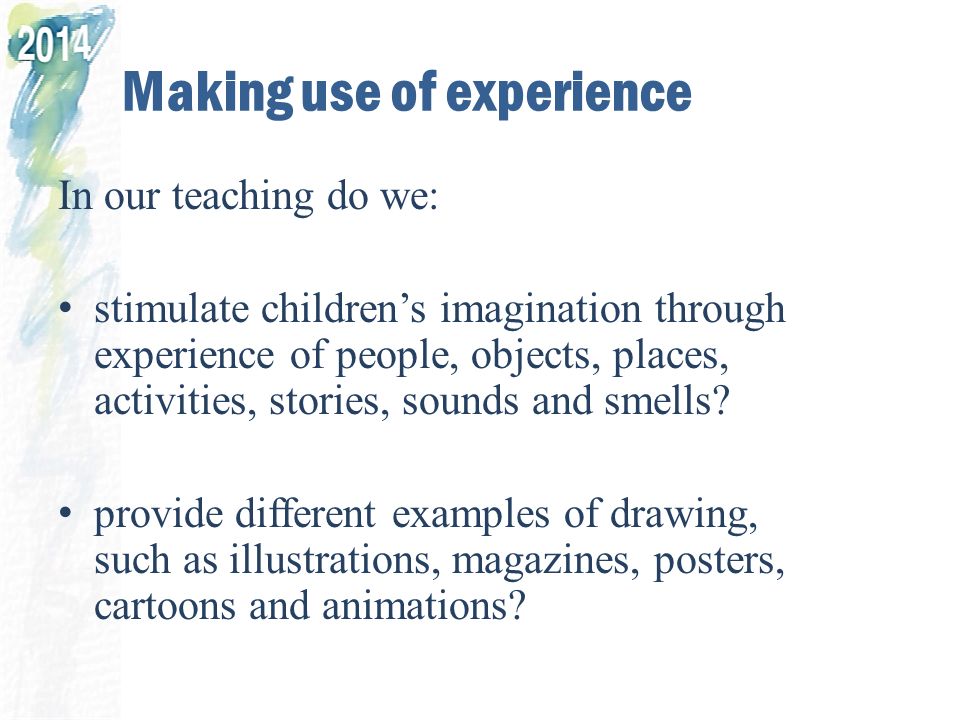 Making use of experience In our teaching do we: stimulate children’s imagination through experience of people, objects, places, activities, stories, sounds and smells.