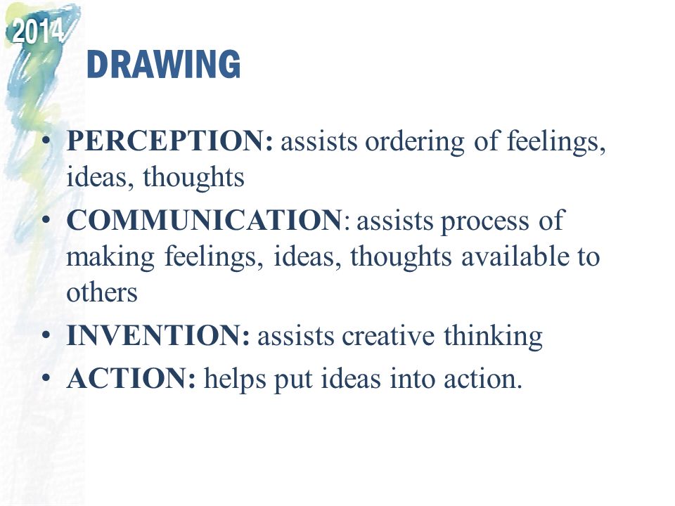 DRAWING PERCEPTION: assists ordering of feelings, ideas, thoughts COMMUNICATION: assists process of making feelings, ideas, thoughts available to others INVENTION: assists creative thinking ACTION: helps put ideas into action.