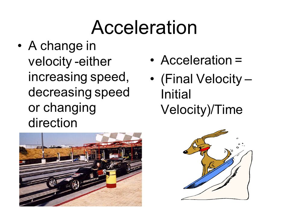 Acceleration A change in velocity -either increasing speed, decreasing speed or changing direction Acceleration = (Final Velocity – Initial Velocity)/Time