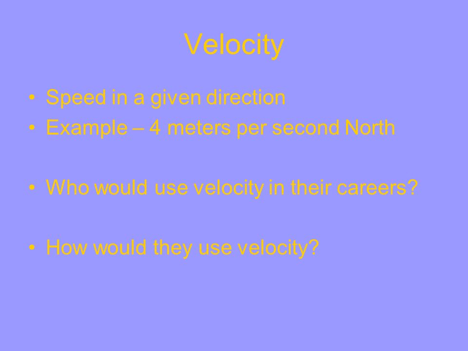 Velocity Speed in a given direction Example – 4 meters per second North Who would use velocity in their careers.