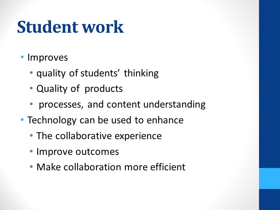 Student work Improves quality of students’ thinking Quality of products processes, and content understanding Technology can be used to enhance The collaborative experience Improve outcomes Make collaboration more efficient