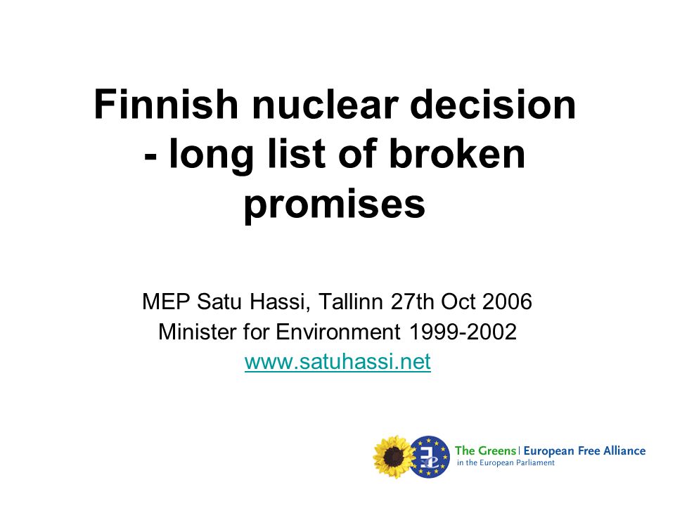 Finnish nuclear decision - long list of broken promises MEP Satu Hassi, Tallinn 27th Oct 2006 Minister for Environment