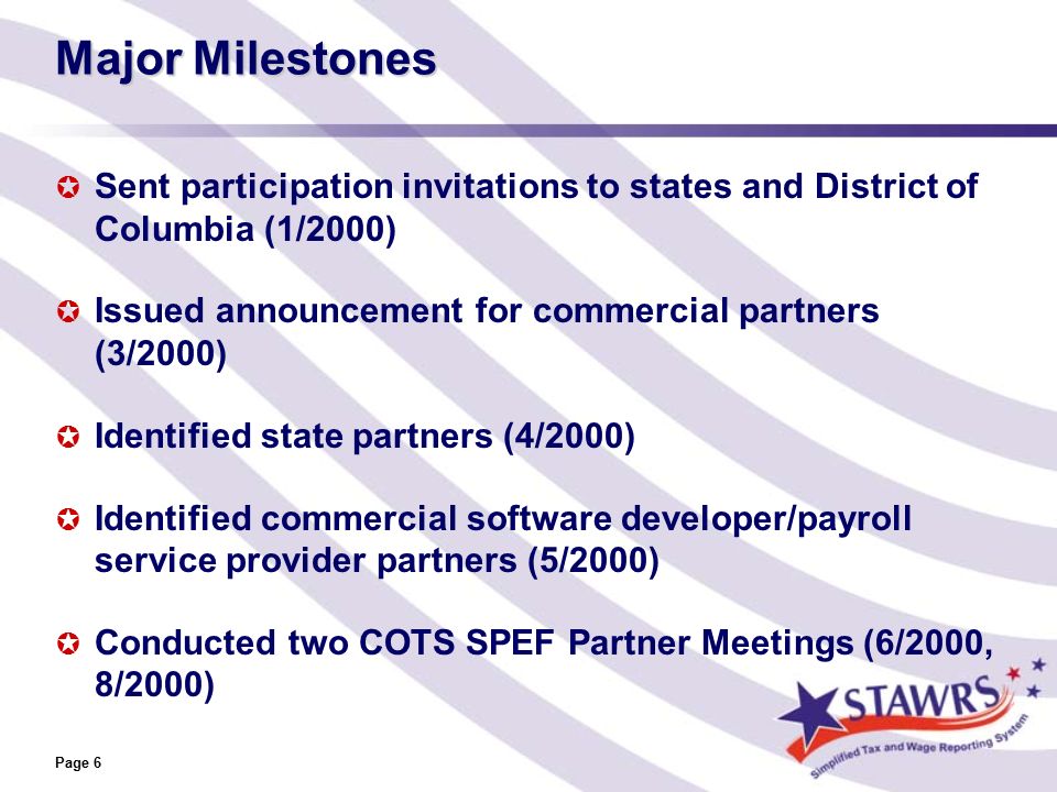 Page 6 Major Milestones  Sent participation invitations to states and District of Columbia (1/2000)  Issued announcement for commercial partners (3/2000)  Identified state partners (4/2000)  Identified commercial software developer/payroll service provider partners (5/2000)  Conducted two COTS SPEF Partner Meetings (6/2000, 8/2000)