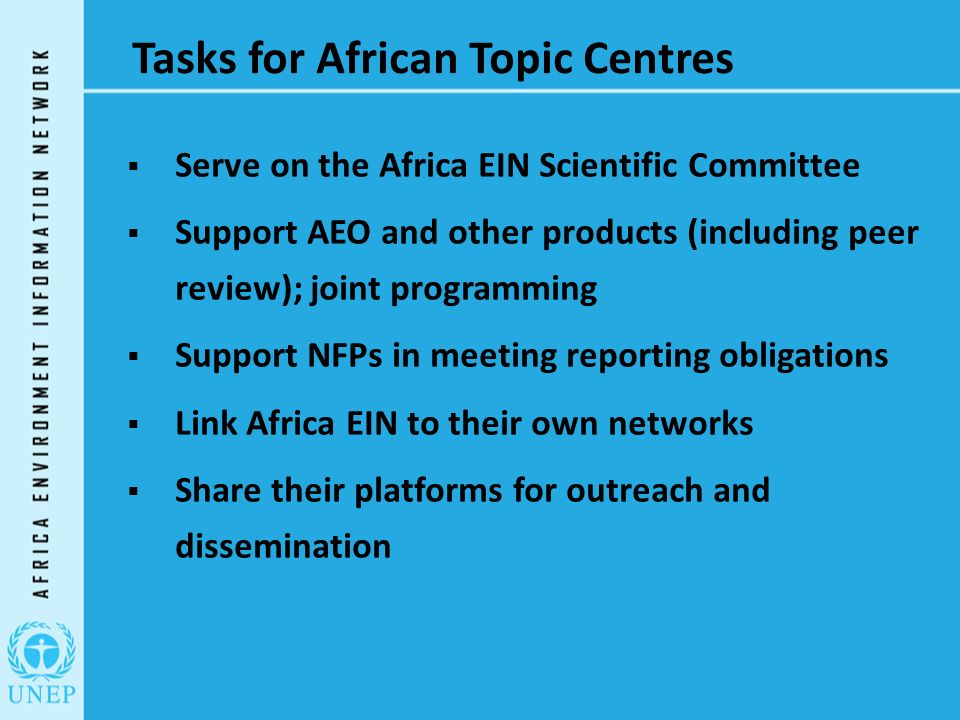 Tasks for African Topic Centres  Serve on the Africa EIN Scientific Committee  Support AEO and other products (including peer review); joint programming  Support NFPs in meeting reporting obligations  Link Africa EIN to their own networks  Share their platforms for outreach and dissemination