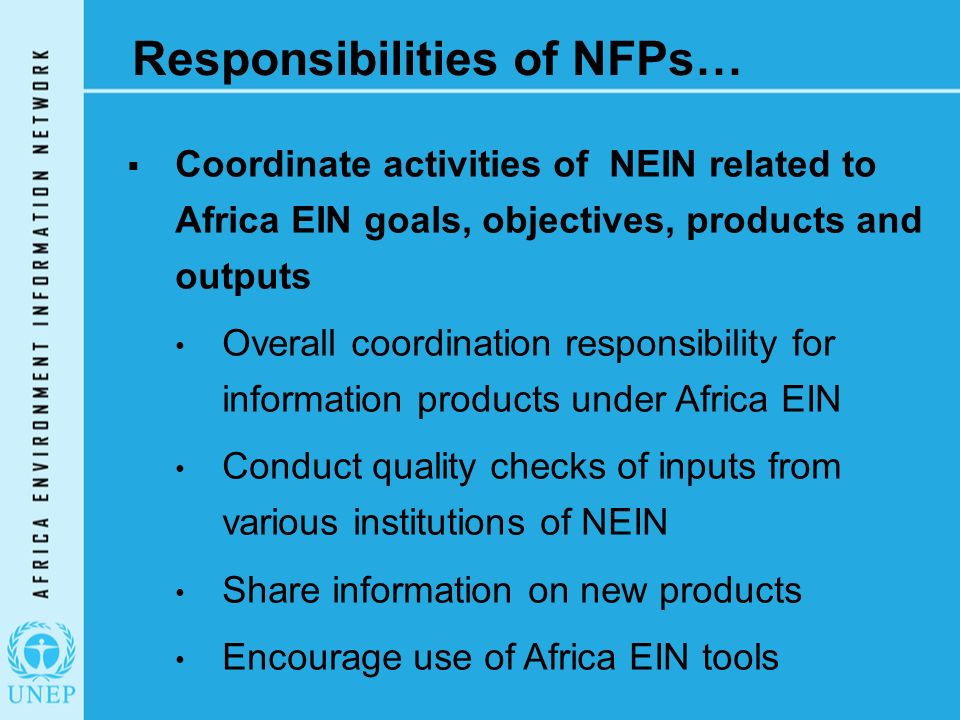 Responsibilities of NFPs…  Coordinate activities of NEIN related to Africa EIN goals, objectives, products and outputs Overall coordination responsibility for information products under Africa EIN Conduct quality checks of inputs from various institutions of NEIN Share information on new products Encourage use of Africa EIN tools