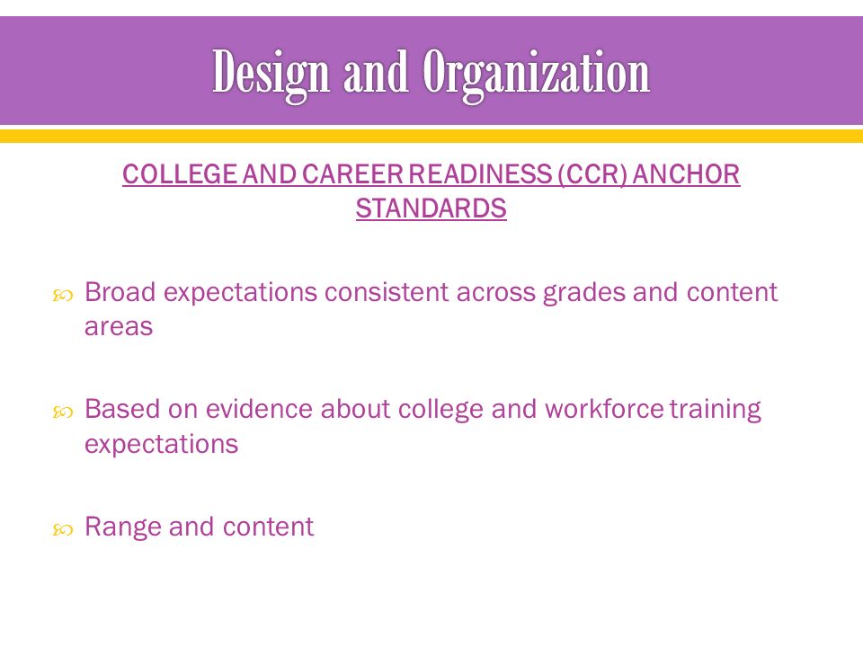 COLLEGE AND CAREER READINESS (CCR) ANCHOR STANDARDS  Broad expectations consistent across grades and content areas  Based on evidence about college and workforce training expectations  Range and content