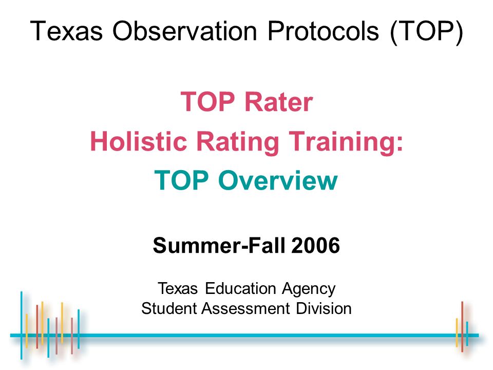Texas Observation Protocols (TOP) TOP Rater Holistic Rating Training: TOP Overview Summer-Fall 2006 Texas Education Agency Student Assessment Division