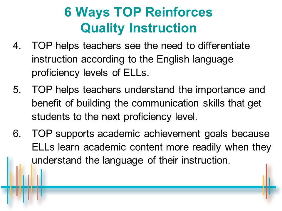 6 Ways TOP Reinforces Quality Instruction 4.TOP helps teachers see the need to differentiate instruction according to the English language proficiency levels of ELLs.