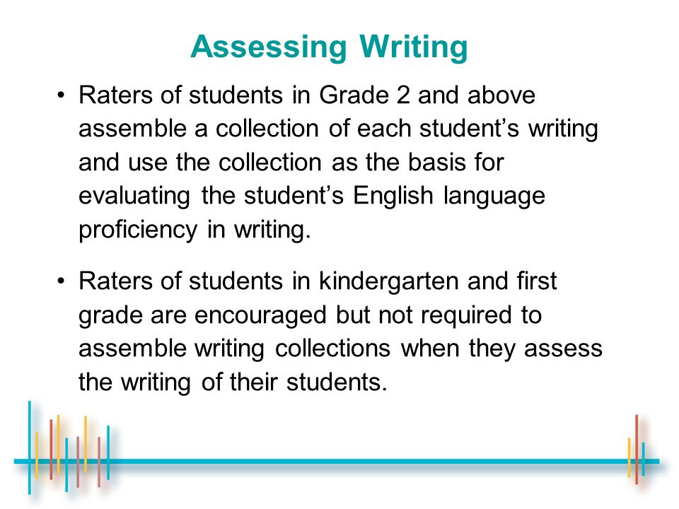 Assessing Writing Raters of students in Grade 2 and above assemble a collection of each student’s writing and use the collection as the basis for evaluating the student’s English language proficiency in writing.