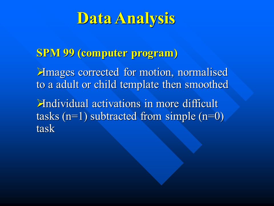 SPM 99 (computer program)  Images corrected for motion, normalised to a adult or child template then smoothed  Individual activations in more difficult tasks (n=1) subtracted from simple (n=0) task Data Analysis