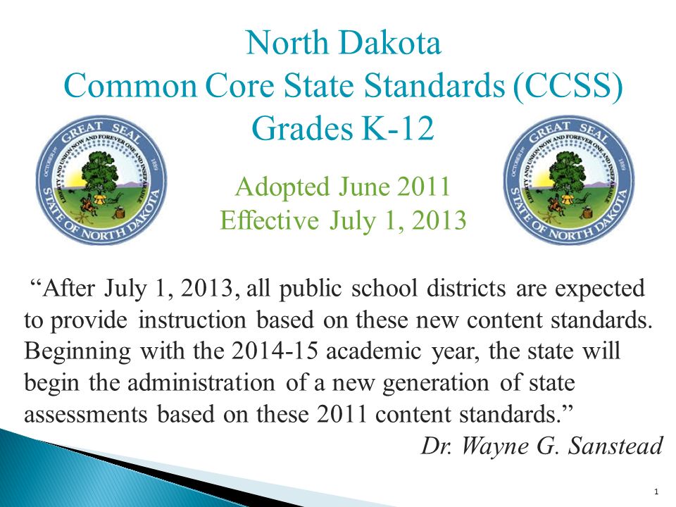 1 North Dakota Common Core State Standards (CCSS) Grades K-12 Adopted June 2011 Effective July 1, 2013 After July 1, 2013, all public school districts are expected to provide instruction based on these new content standards.