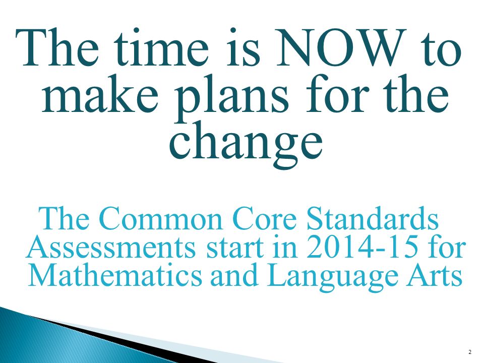2 The time is NOW to make plans for the change The Common Core Standards Assessments start in for Mathematics and Language Arts