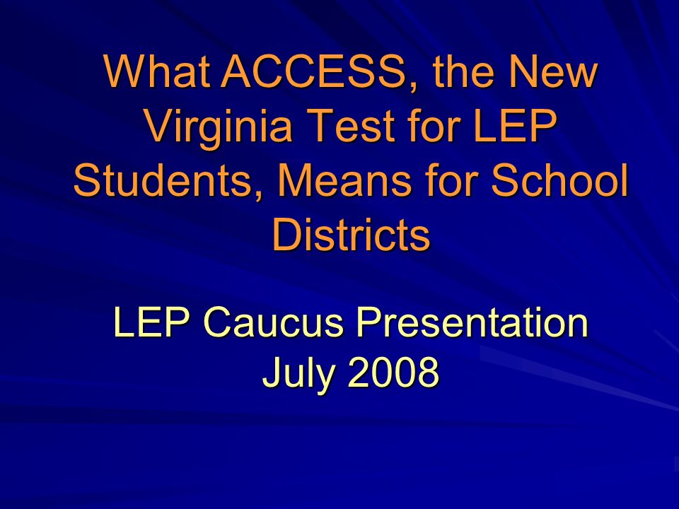 What ACCESS, the New Virginia Test for LEP Students, Means for School Districts LEP Caucus Presentation July 2008