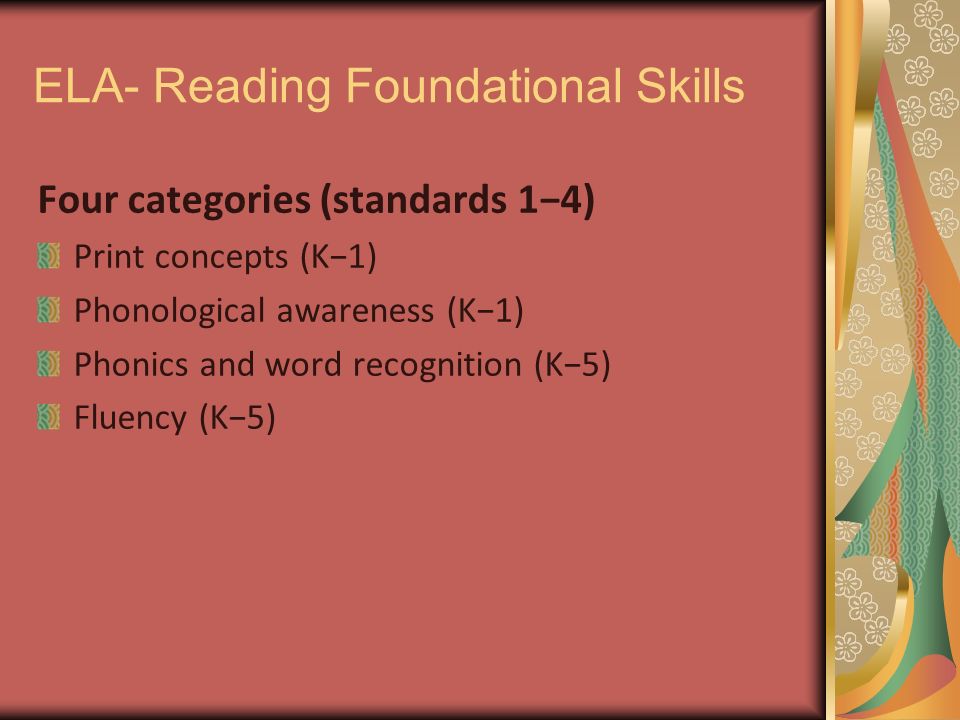 ELA- Reading Foundational Skills Four categories (standards 1−4) Print concepts (K−1) Phonological awareness (K−1) Phonics and word recognition (K−5) Fluency (K−5)