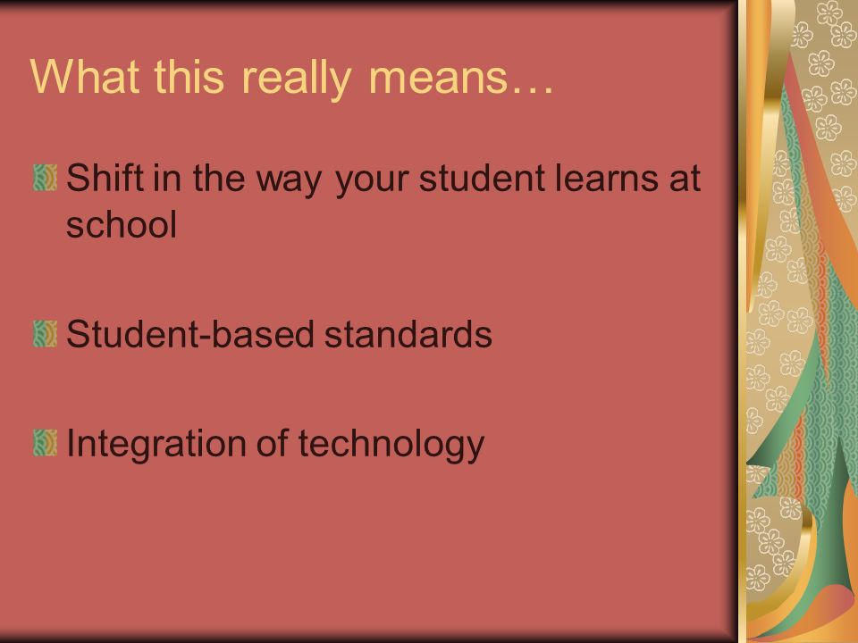 What this really means… Shift in the way your student learns at school Student-based standards Integration of technology