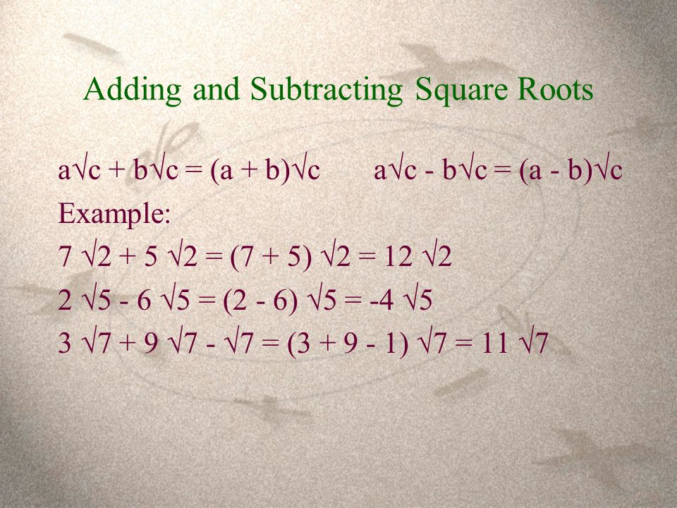 Adding and Subtracting Square Roots a  c + b  c = (a + b)  c a  c - b  c = (a - b)  c Example: 7   2 = (7 + 5)  2 = 12  2 2   5 = (2 - 6)  5 = -4  5 3   7 -  7 = ( )  7 = 11  7