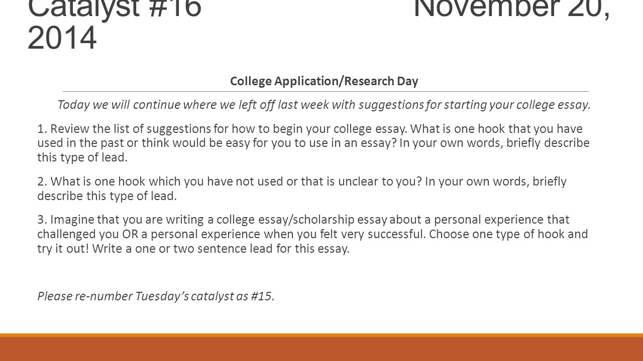 Catalyst #16 November 20, 2014 College Application/Research Day Today we will continue where we left off last week with suggestions for starting your college essay.