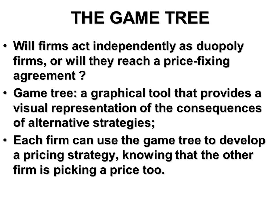 THE GAME TREE Will firms act independently as duopoly firms, or will they reach a price-fixing agreement Will firms act independently as duopoly firms, or will they reach a price-fixing agreement .