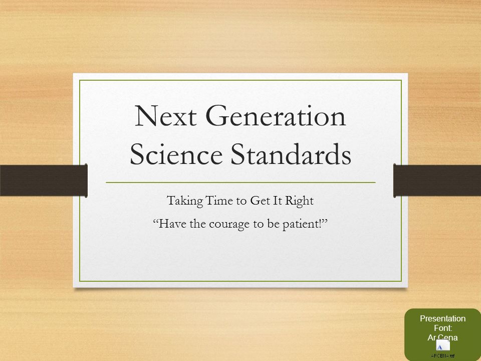 Next Generation Science Standards Taking Time to Get It Right Have the courage to be patient! Presentation Font: Ar Cena