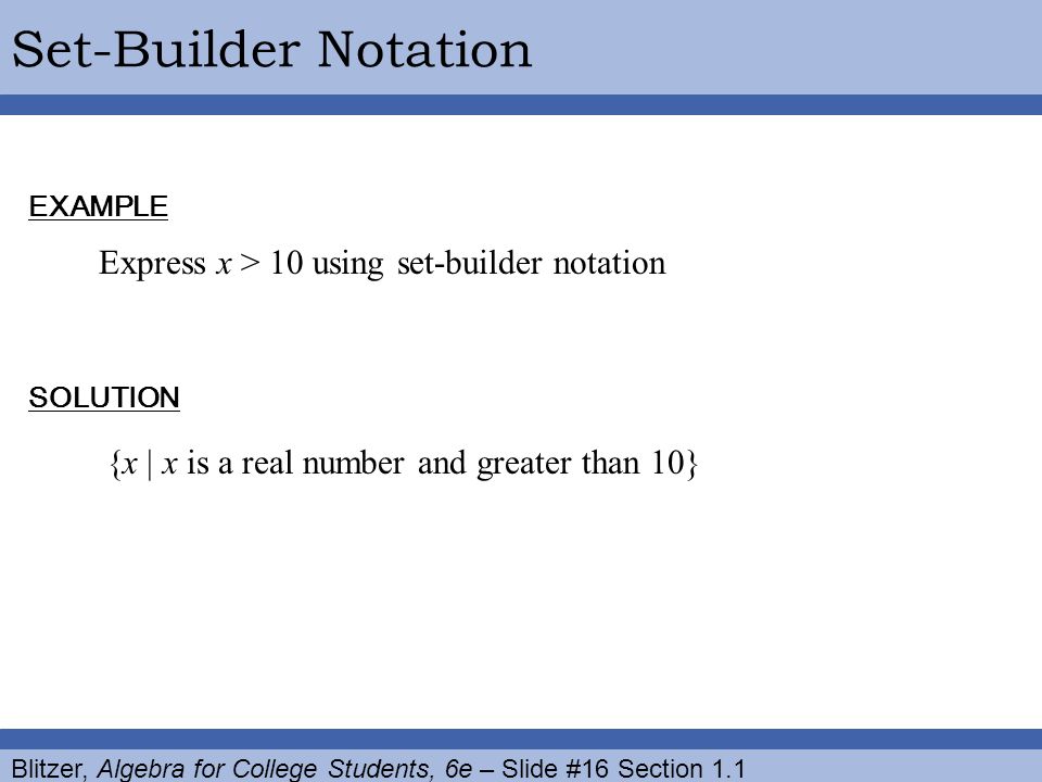 Blitzer, Algebra for College Students, 6e – Slide #16 Section 1.1 Set-Builder Notation {x | x is a real number and greater than 10} Express x > 10 using set-builder notation EXAMPLE SOLUTION