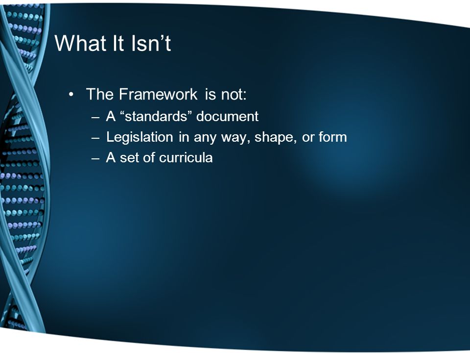 What It Isn’t The Framework is not: –A standards document –Legislation in any way, shape, or form –A set of curricula